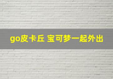 go皮卡丘 宝可梦一起外出